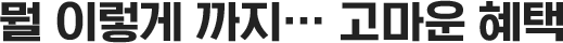 뭘 이렇게 까지... 고마운 혜택